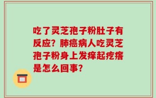 吃了灵芝孢子粉肚子有反应？肺癌病人吃灵芝孢子粉身上发痒起疙瘩是怎么回事？