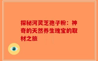 探秘河灵芝孢子粉：神奇的天然养生瑰宝的取材之旅