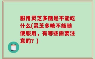 服用灵芝多糖是不能吃什么(灵芝多糖不能随便服用，有哪些需要注意的？)