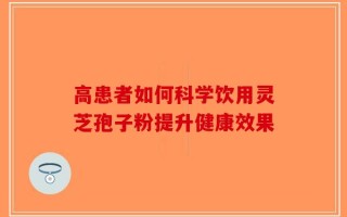 高患者如何科学饮用灵芝孢子粉提升健康效果