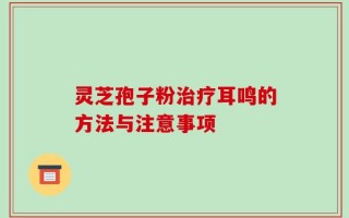 灵芝孢子粉治疗耳鸣的方法与注意事项