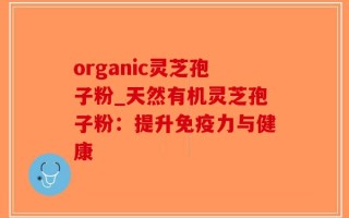 organic灵芝孢子粉_天然有机灵芝孢子粉：提升免疫力与健康