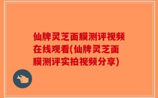 仙牌灵芝面膜测评视频在线观看(仙牌灵芝面膜测评实拍视频分享)