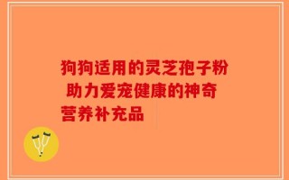 狗狗适用的灵芝孢子粉 助力爱宠健康的神奇营养补充品
