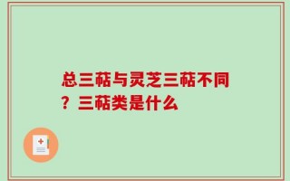总三萜与灵芝三萜不同？三萜类是什么