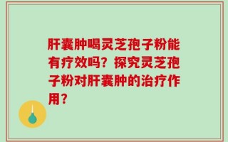 肝囊肿喝灵芝孢子粉能有疗效吗？探究灵芝孢子粉对肝囊肿的治疗作用？
