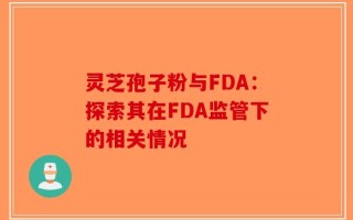 灵芝孢子粉与FDA：探索其在FDA监管下的相关情况