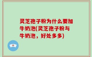灵芝孢子粉为什么要加牛奶泡(灵芝孢子粉与牛奶泡，好处多多)