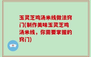 玉灵芝鸡汤米线做法窍门(制作美味玉灵芝鸡汤米线，你需要掌握的窍门)