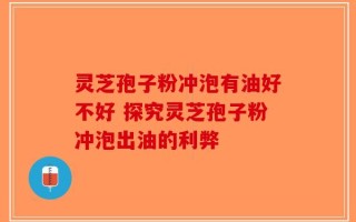 灵芝孢子粉冲泡有油好不好 探究灵芝孢子粉冲泡出油的利弊
