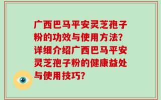 广西巴马平安灵芝孢子粉的功效与使用方法？详细介绍广西巴马平安灵芝孢子粉的健康益处与使用技巧？