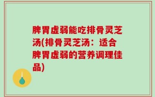 脾胃虚弱能吃排骨灵芝汤(排骨灵芝汤：适合脾胃虚弱的营养调理佳品)