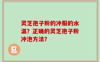 灵芝孢子粉的冲服的水温？正确的灵芝孢子粉冲泡方法？