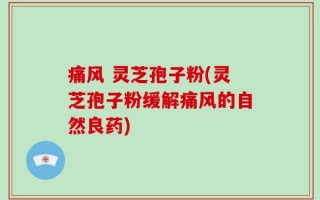痛风 灵芝孢子粉(灵芝孢子粉缓解痛风的自然良药)