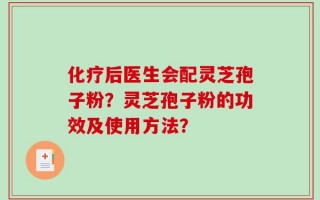 化疗后医生会配灵芝孢子粉？灵芝孢子粉的功效及使用方法？