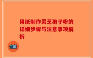 用纸制作灵芝孢子粉的详细步骤与注意事项解析