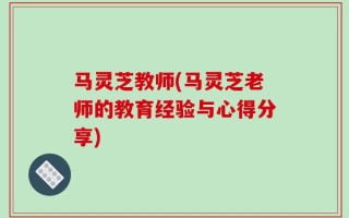 马灵芝教师(马灵芝老师的教育经验与心得分享)