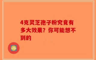 4克灵芝孢子粉究竟有多大效果？你可能想不到的