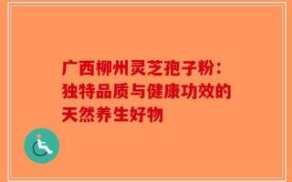 广西柳州灵芝孢子粉：独特品质与健康功效的天然养生好物