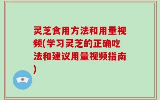 灵芝食用方法和用量视频(学习灵芝的正确吃法和建议用量视频指南)