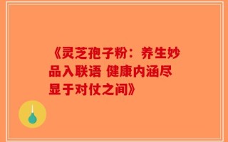 《灵芝孢子粉：养生妙品入联语 健康内涵尽显于对仗之间》