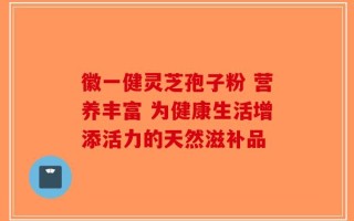 徽一健灵芝孢子粉 营养丰富 为健康生活增添活力的天然滋补品