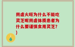 阴虚火旺为什么不能吃灵芝呢阴虚体质患者为什么要谨慎食用灵芝？)