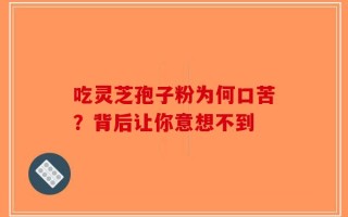 吃灵芝孢子粉为何口苦？背后让你意想不到