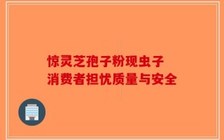 惊灵芝孢子粉现虫子 消费者担忧质量与安全