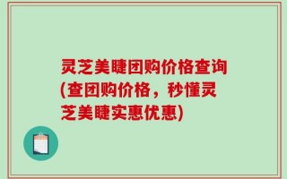 灵芝美睫团购价格查询(查团购价格，秒懂灵芝美睫实惠优惠)