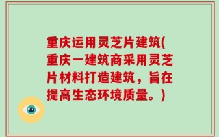 重庆运用灵芝片建筑(重庆一建筑商采用灵芝片材料打造建筑，旨在提高生态环境质量。)