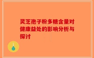 灵芝孢子粉多糖含量对健康益处的影响分析与探讨