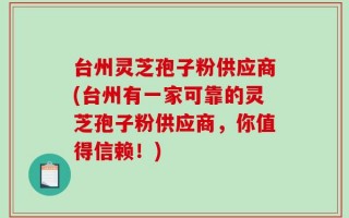 台州灵芝孢子粉供应商(台州有一家可靠的灵芝孢子粉供应商，你值得信赖！)
