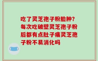 吃了灵芝孢子粉脸肿？每次吃破壁灵芝孢子粉后都有点肚子痛灵芝孢子粉不易消化吗