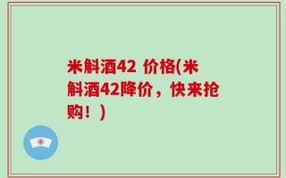 米斛酒42 价格(米斛酒42降价，快来抢购！)