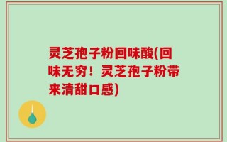 灵芝孢子粉回味酸(回味无穷！灵芝孢子粉带来清甜口感)