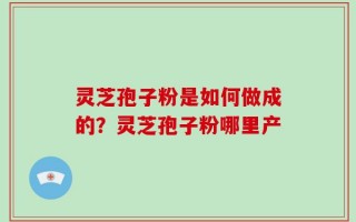 灵芝孢子粉是如何做成的？灵芝孢子粉哪里产