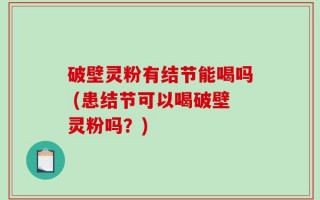 破壁灵粉有结节能喝吗 (患结节可以喝破壁灵粉吗？)