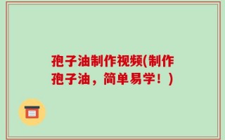 孢子油制作视频(制作孢子油，简单易学！)
