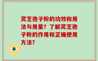灵芝孢子粉的功效和用法与用量？了解灵芝孢子粉的作用和正确使用方法？
