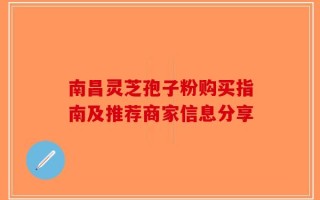 南昌灵芝孢子粉购买指南及推荐商家信息分享