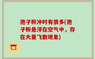孢子粉冲时有很多(孢子粉悬浮在空气中，存在大量飞散现象)