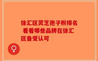 徐汇区灵芝孢子粉排名 看看哪些品牌在徐汇区备受认可