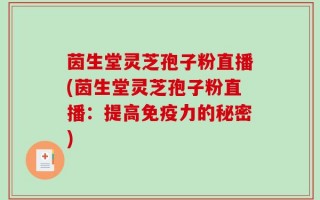茵生堂灵芝孢子粉直播(茵生堂灵芝孢子粉直播：提高免疫力的秘密)
