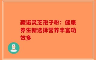 藏诺灵芝孢子粉：健康养生新选择营养丰富功效多