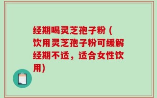 经期喝灵芝孢子粉 (饮用灵芝孢子粉可缓解经期不适，适合女性饮用)