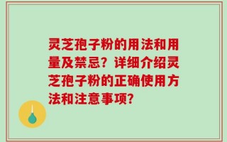 灵芝孢子粉的用法和用量及禁忌？详细介绍灵芝孢子粉的正确使用方法和注意事项？