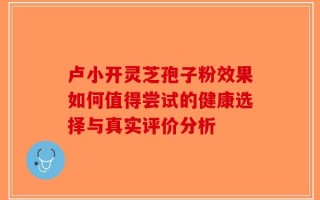 卢小开灵芝孢子粉效果如何值得尝试的健康选择与真实评价分析