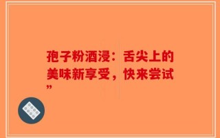 孢子粉酒浸：舌尖上的美味新享受，快来尝试”