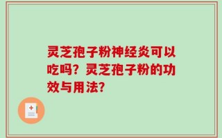 灵芝孢子粉神经炎可以吃吗？灵芝孢子粉的功效与用法？